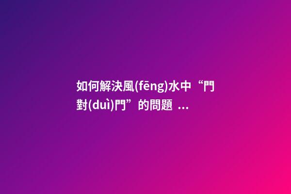 如何解決風(fēng)水中“門對(duì)門”的問題？